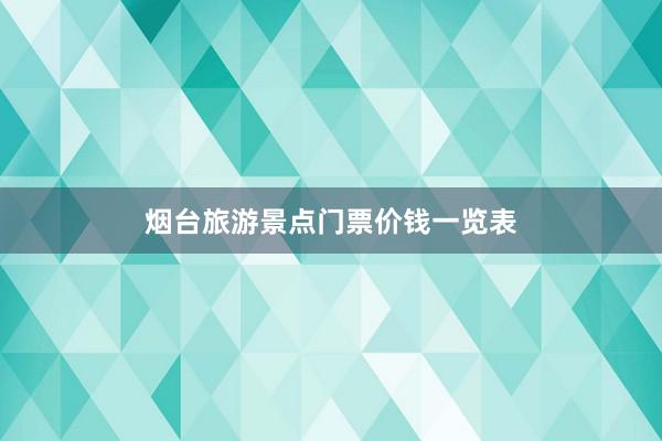 烟台旅游景点门票价钱一览表