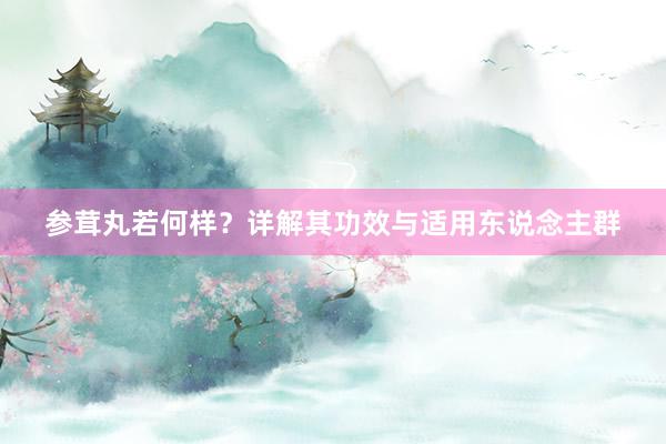 参茸丸若何样？详解其功效与适用东说念主群