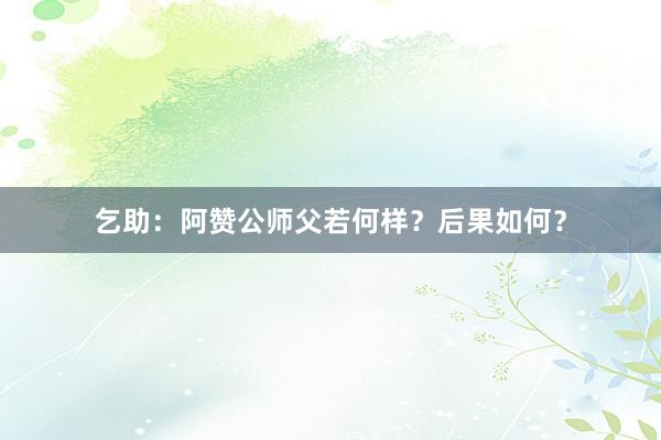 乞助：阿赞公师父若何样？后果如何？