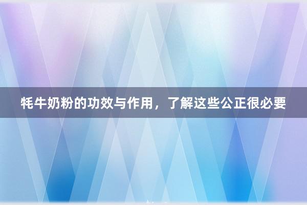 牦牛奶粉的功效与作用，了解这些公正很必要