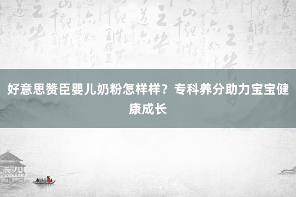好意思赞臣婴儿奶粉怎样样？专科养分助力宝宝健康成长