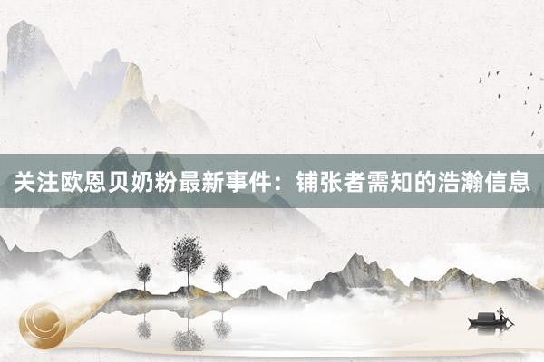 关注欧恩贝奶粉最新事件：铺张者需知的浩瀚信息