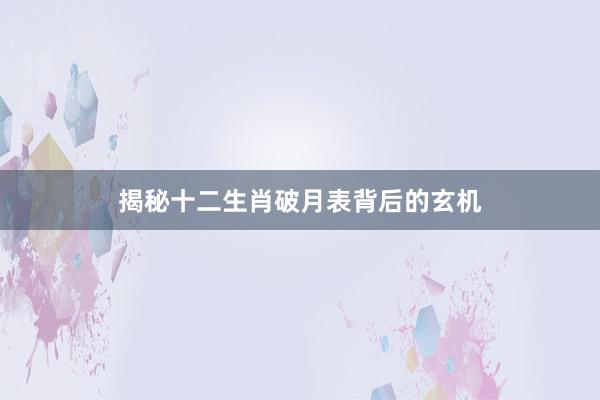 揭秘十二生肖破月表背后的玄机