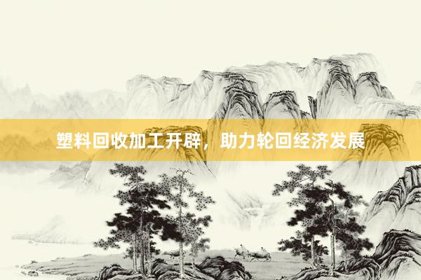 塑料回收加工开辟，助力轮回经济发展